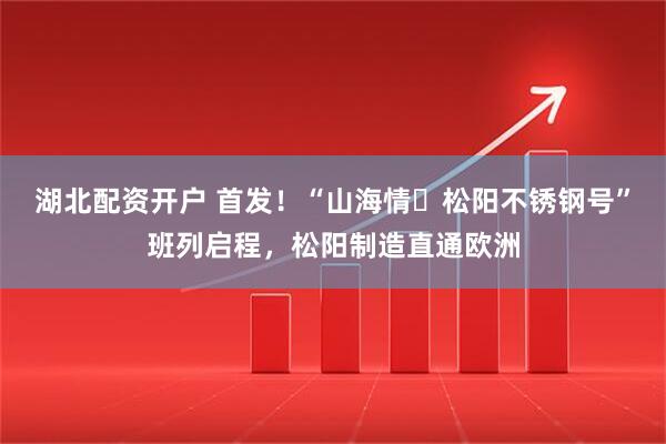湖北配资开户 首发！“山海情・松阳不锈钢号”班列启程，松阳制造直通欧洲