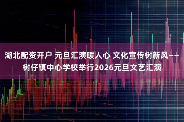 湖北配资开户 元旦汇演暖人心 文化宣传树新风——树仔镇中心学校举行2026元旦文艺汇演