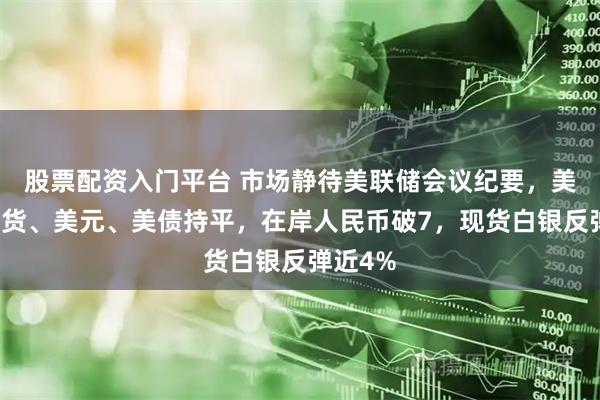 股票配资入门平台 市场静待美联储会议纪要，美股指期货、美元、美债持平，在岸人民币破7，现货白银反弹近4%