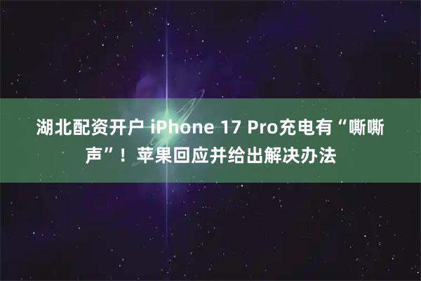湖北配资开户 iPhone 17 Pro充电有“嘶嘶声”！苹果回应并给出解决办法
