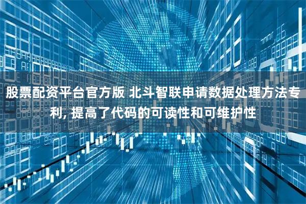 股票配资平台官方版 北斗智联申请数据处理方法专利, 提高了代码的可读性和可维护性