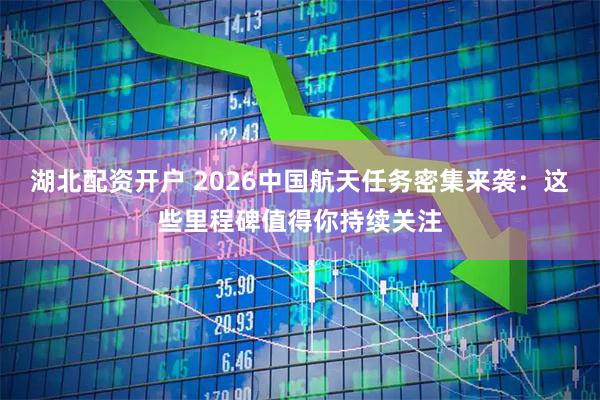 湖北配资开户 2026中国航天任务密集来袭：这些里程碑值得你持续关注