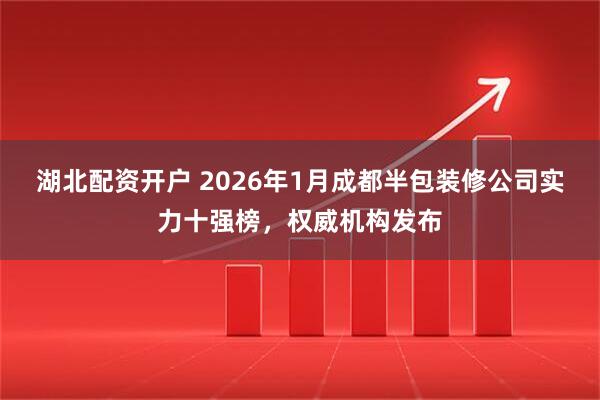 湖北配资开户 2026年1月成都半包装修公司实力十强榜，权威机构发布