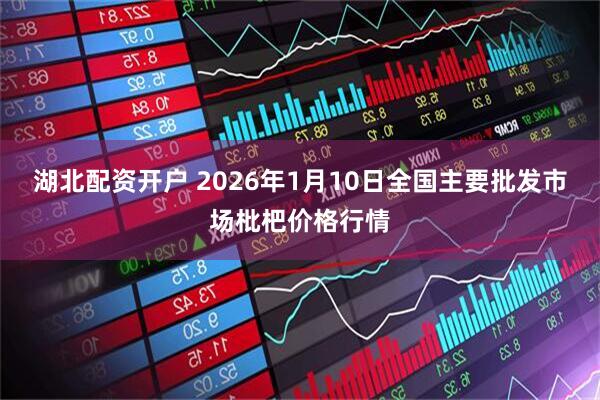 湖北配资开户 2026年1月10日全国主要批发市场枇杷价格行情