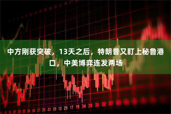 中方刚获突破，13天之后，特朗普又盯上秘鲁港口，中美博弈连发两场