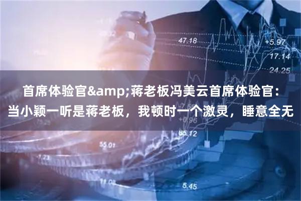 首席体验官&蒋老板冯美云首席体验官：当小颖一听是蒋老板，我顿时一个激灵，睡意全无