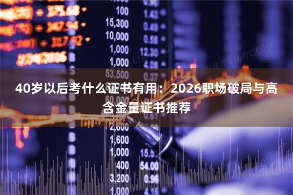40岁以后考什么证书有用：2026职场破局与高含金量证书推荐