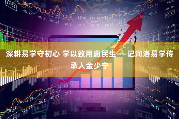深耕易学守初心 学以致用惠民生——记河洛易学传承人金少宁