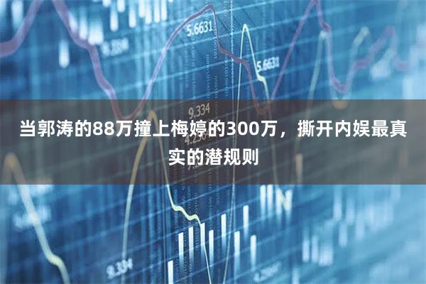 当郭涛的88万撞上梅婷的300万，撕开内娱最真实的潜规则