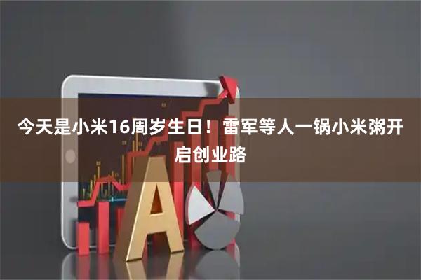 今天是小米16周岁生日！雷军等人一锅小米粥开启创业路
