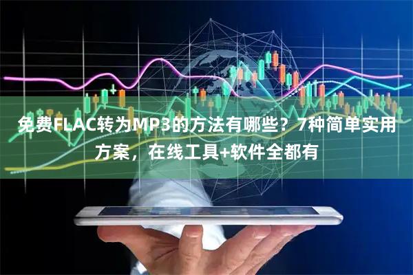 免费FLAC转为MP3的方法有哪些？7种简单实用方案，在线工具+软件全都有