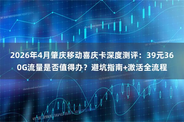2026年4月肇庆移动喜庆卡深度测评：39元360G流量是否值得办？避坑指南+激活全流程