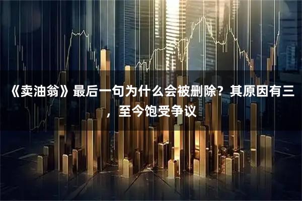 《卖油翁》最后一句为什么会被删除？其原因有三，至今饱受争议